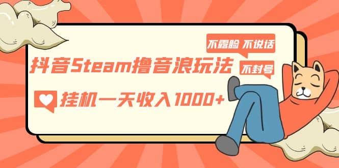 抖音Steam撸音浪玩法 不露脸 不说话 不封号 社恐人群福音-淘金创客