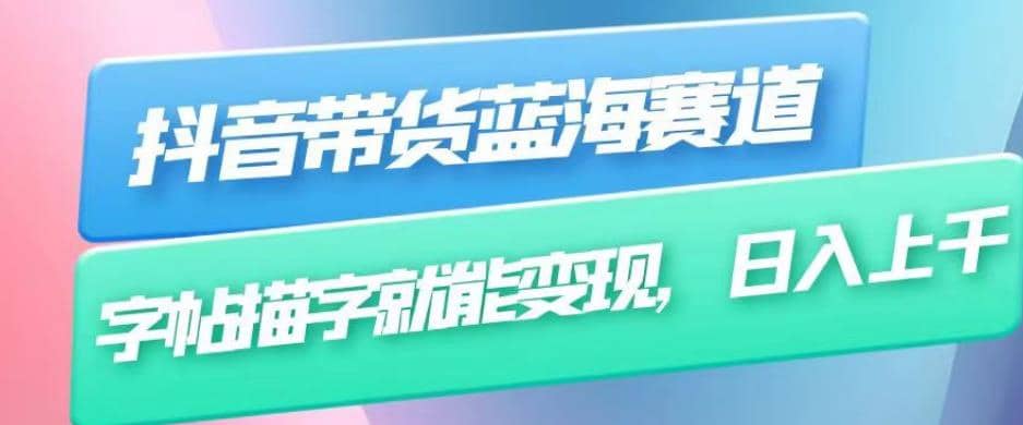 抖音带货蓝海赛道，无需真人出镜，字帖描字就能变现，日入上千（附带全套教程）-淘金创客
