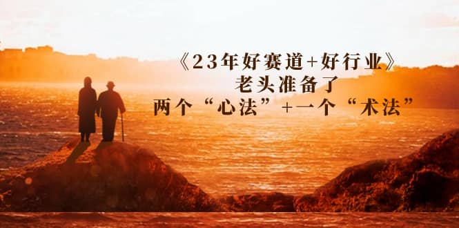 某收费文章《23年好赛道+好行业》老头准备了两个“心法”+一个“术法”-淘金创客