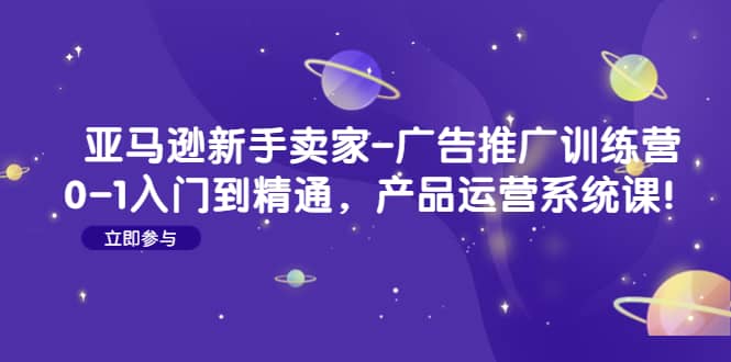 亚马逊新手卖家-广告推广训练营：0-1入门到精通，产品运营系统课-淘金创客