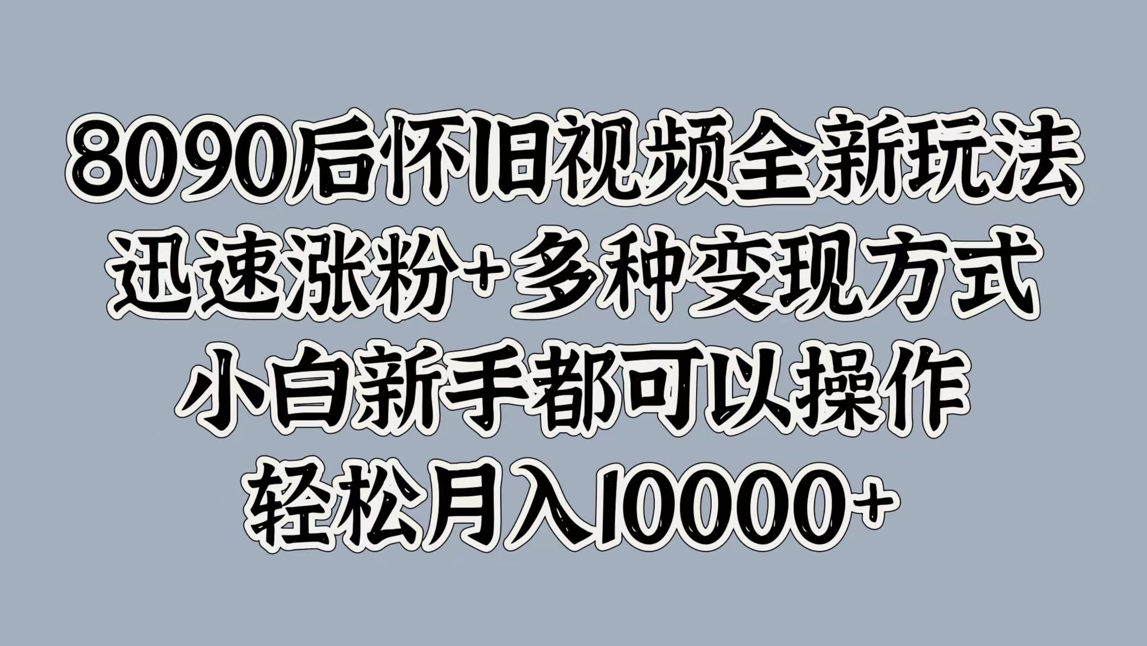 8090后怀旧视频全新玩法，迅速涨粉+多种变现方式，小白新手都可以操作，轻松月入10000+-淘金创客