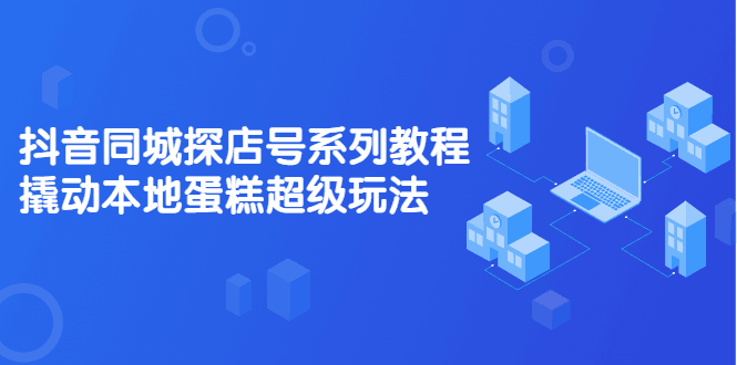 抖音同城探店号系列教程，撬动本地蛋糕超级玩法【视频课程】-淘金创客