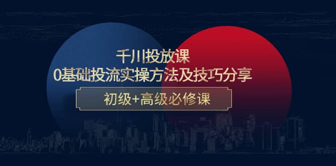 千川投放课：0基础投流实操方法及技巧分享，初级+高级必修课-淘金创客