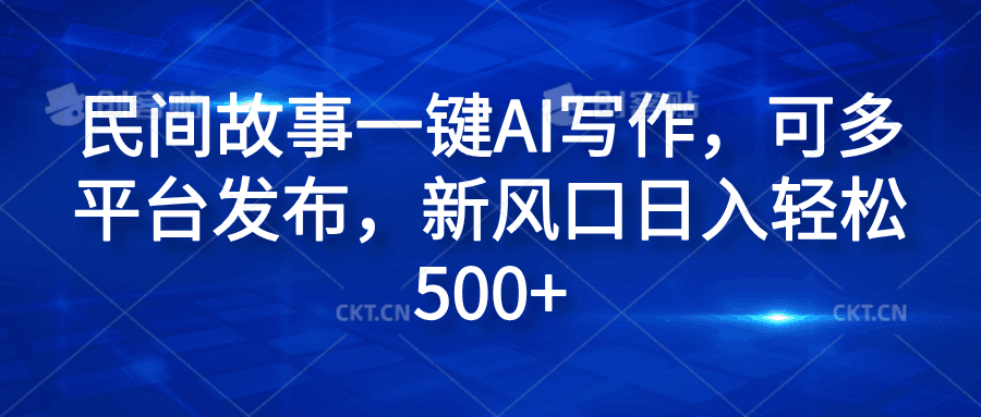 民间故事一键AI写作，可多平台发布，新风口日入轻松600+-淘金创客