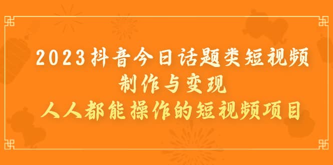 2023抖音今日话题类短视频制作与变现，人人都能操作的短视频项目-淘金创客