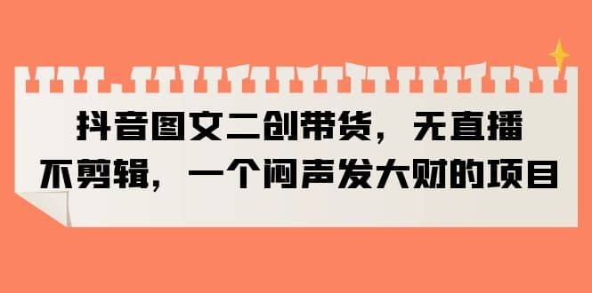 抖音图文二创带货，无直播，不剪辑，一个闷声发大财的项目-淘金创客