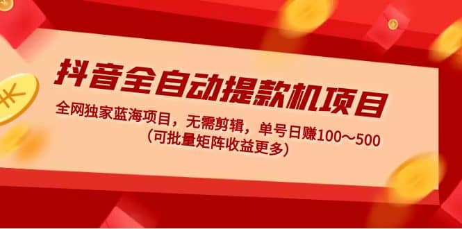 抖音全自动提款机项目：独家蓝海 无需剪辑 单号日赚100～500 (可批量矩阵)-淘金创客