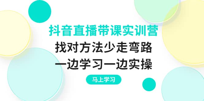抖音直播带课实训营：找对方法少走弯路，一边学习一边实操-淘金创客