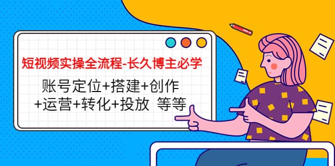 短视频实操全流程-长久博主必学：账号定位+搭建+创作+运营+转化+投放 等等-淘金创客