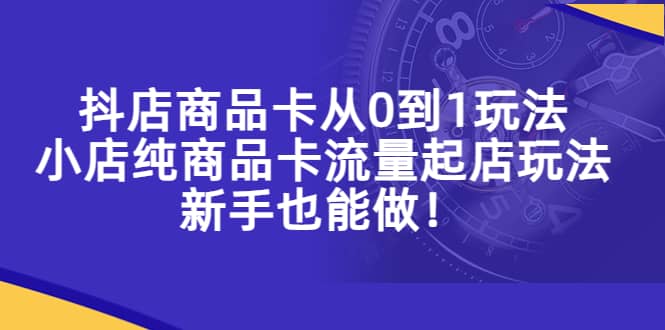 抖店商品卡从0到1玩法，小店纯商品卡流量起店玩法，新手也能做-淘金创客