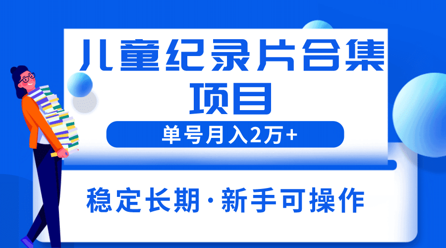 2023儿童纪录片合集项目，单个账号轻松月入2w+-淘金创客