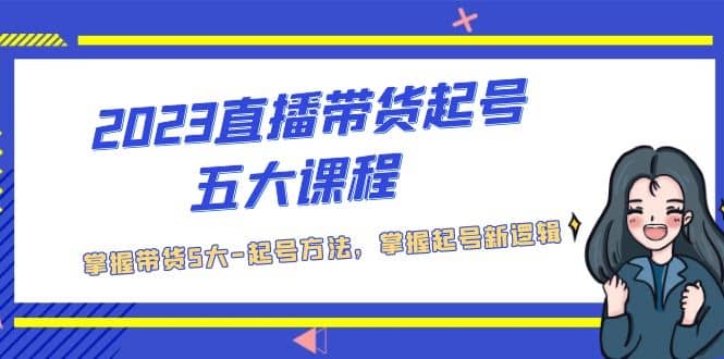 2023直播带货起号五大课程，掌握带货5大-起号方法，掌握起新号逻辑-淘金创客