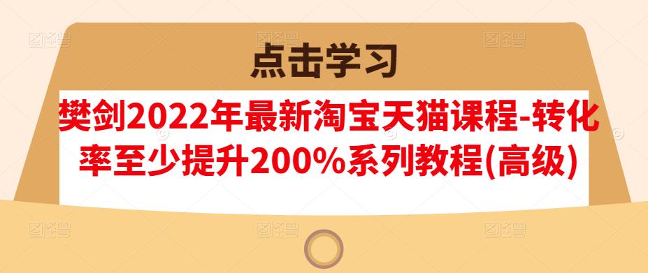 樊剑2022年最新淘宝天猫课程-转化率至少提升200%系列教程(高级)-淘金创客