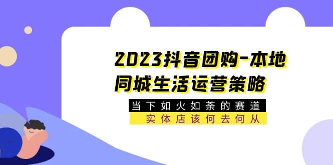 2023抖音团购-本地同城生活运营策略 当下如火如荼的赛道·实体店该何去何从-淘金创客