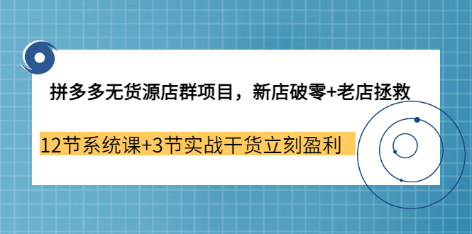 拼多多无货源店群项目，新店破零+老店拯救 12节系统课+3节实战干货立刻盈利-淘金创客