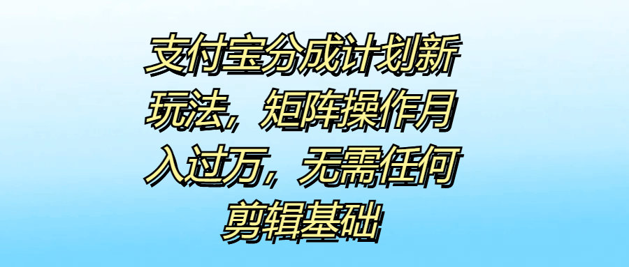 支付宝分成计划新玩法，矩阵操作月入过万，无需任何剪辑基础-淘金创客