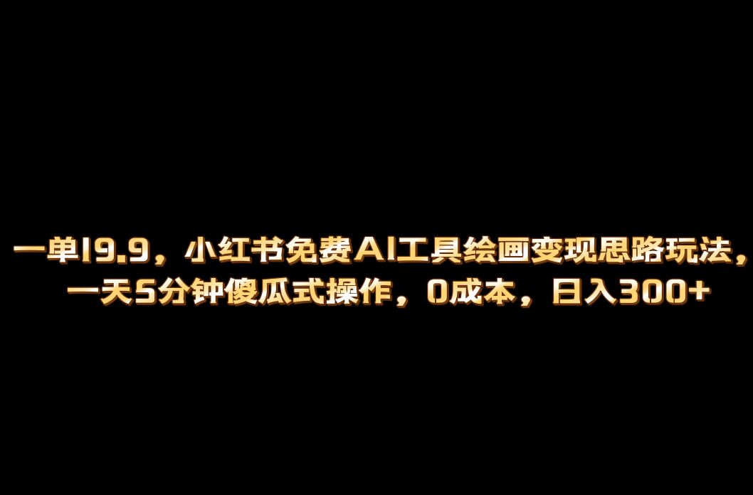 小红书免费AI工具绘画变现玩法，一天5分钟傻瓜式操作，0成本日入300+-淘金创客