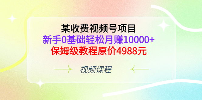 某收费视频号项目，新手0基础轻松月赚10000+，保姆级教程原价4988元-淘金创客