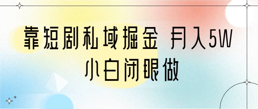 靠短剧私域掘金 月入5W 小白闭眼做（教程+2T资料）-淘金创客