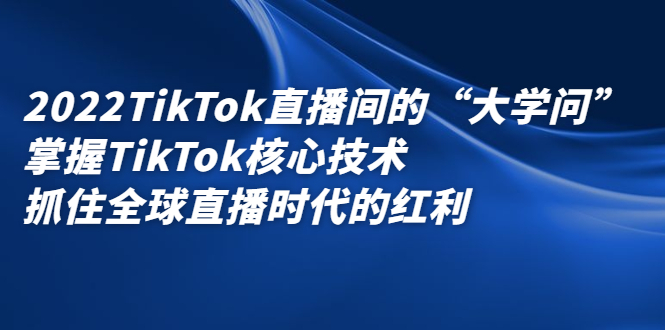 2022TikTok直播间的“大学问”，掌握TikTok核心技术，抓住全球直播时代的红利-淘金创客