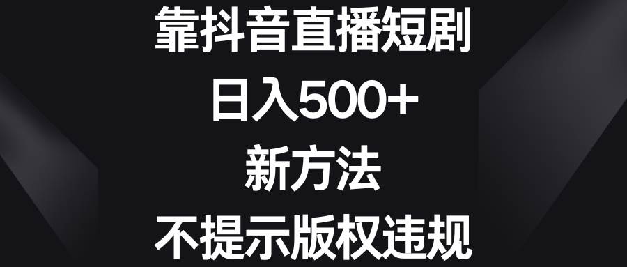 靠抖音直播短剧，日入500+，新方法、不提示版权违规-淘金创客