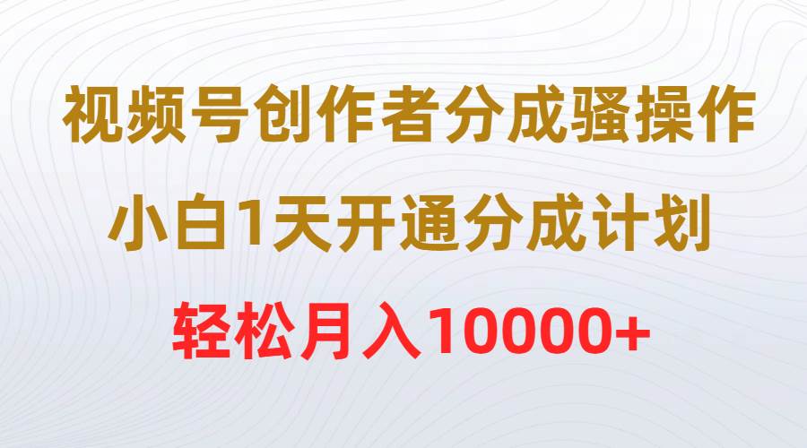 视频号创作者分成骚操作，小白1天开通分成计划，轻松月入10000+-淘金创客