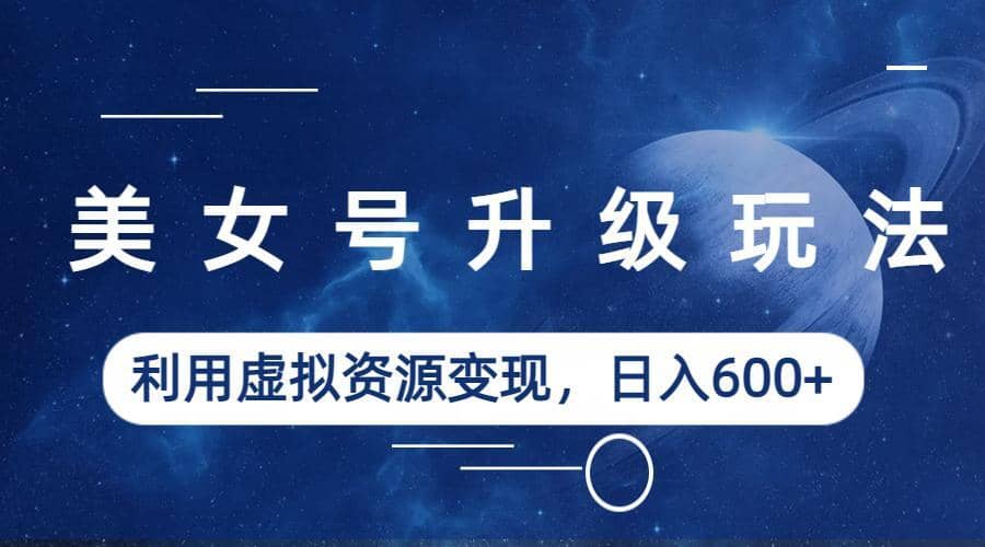 美女号升级玩法，利用虚拟资源变现，日入600+（教程+素材）-淘金创客