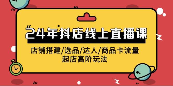 2024年抖店线上直播课，店铺搭建/选品/达人/商品卡流量/起店高阶玩法-淘金创客
