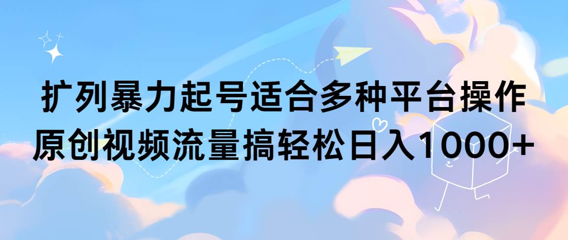 扩列暴力起号适合多种平台操作原创视频流量搞轻松日入1000+-淘金创客