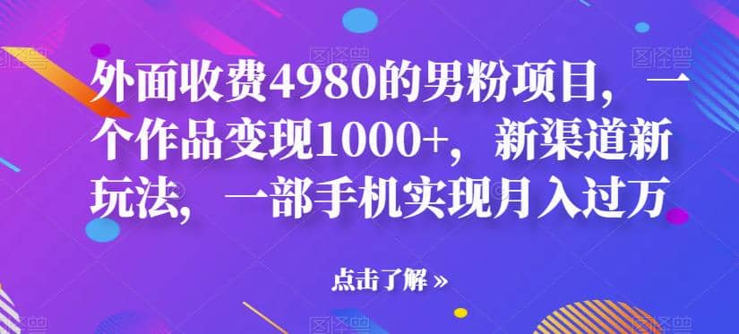 外面收费4980的男粉项目，一个作品变现1000+，新渠道新玩法，一部手机实现月入过万【揭秘】-淘金创客