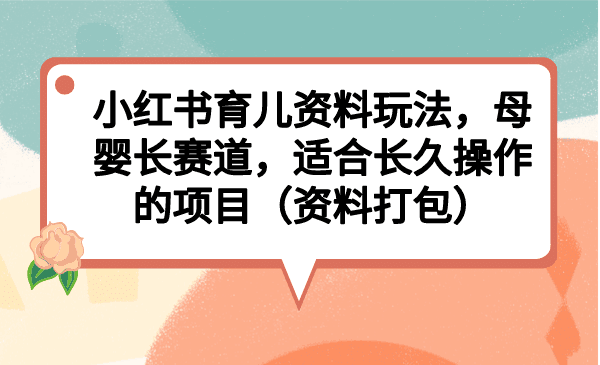 小红书育儿资料玩法，母婴长赛道，适合长久操作的项目（资料打包）-淘金创客