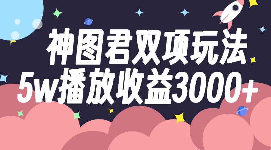神图君双项玩法5w播放收益3000+-淘金创客