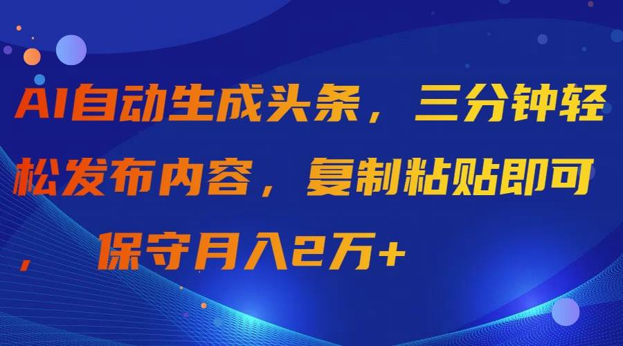 AI自动生成头条，三分钟轻松发布内容，复制粘贴即可， 保守月入2万+-淘金创客