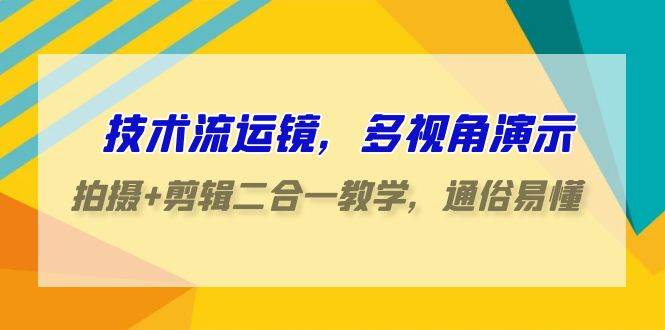 技术流-运镜，多视角演示，拍摄+剪辑二合一教学，通俗易懂（70节课）-淘金创客