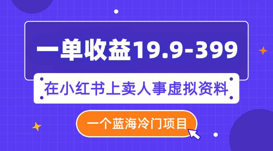 一单收益19.9-399，一个蓝海冷门项目，在小红书上卖人事虚拟资料-淘金创客