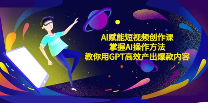 AI赋能短视频创作课，掌握AI操作方法，教你用AI高效产出爆款内容-淘金创客