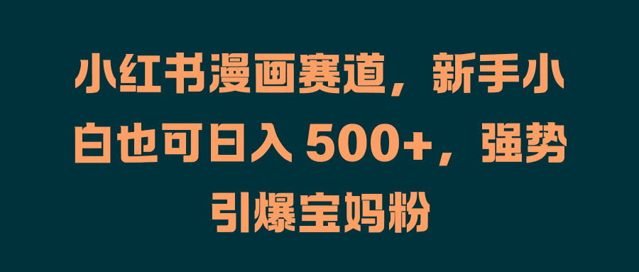 小红书漫画赛道，新手小白也可日入 500+，强势引爆宝妈粉-淘金创客