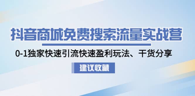 抖音商城免费搜索流量实战营：0-1独家快速引流快速盈利玩法、干货分享-淘金创客