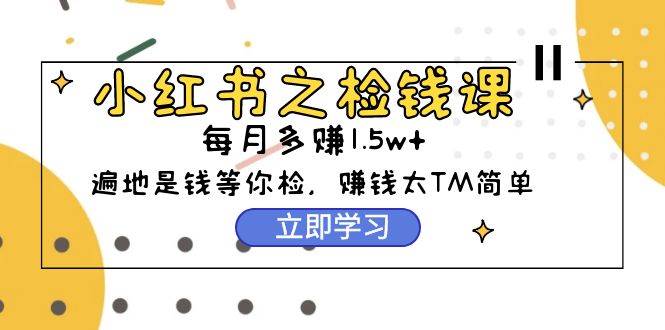 小红书之检钱课：从0开始实测每月多赚1.5w起步，赚钱真的太简单了（98节）-淘金创客