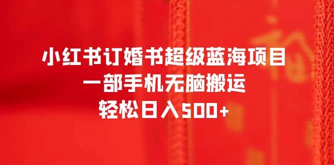小红书订婚书超级蓝海项目，一部手机无脑搬运，轻松日入500+-淘金创客