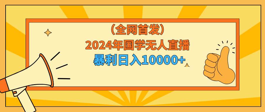 2024年国学无人直播暴力日入10000+小白也可操作-淘金创客
