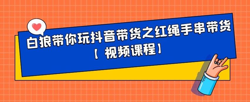 白狼带你玩抖音带货之红绳手串带货【视频课程】-淘金创客