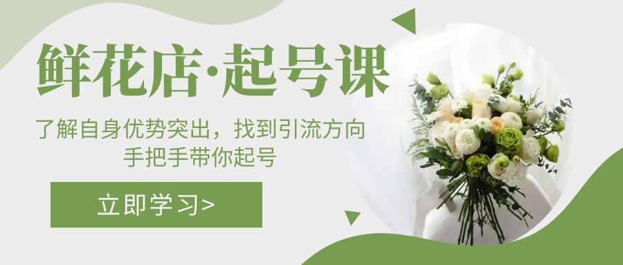 鲜花店·起号课：了解自身优势突出，找到引流方向，手把手带你起号-淘金创客