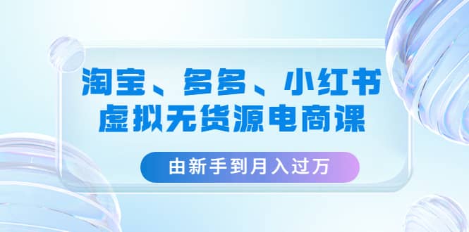 淘宝、多多、小红书-虚拟无货源电商课（3套课程）-淘金创客