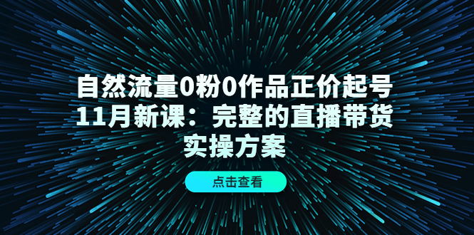 自然流量0粉0作品正价起号11月新课：完整的直播带货实操方案-淘金创客