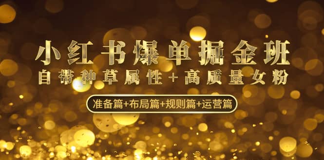 小红书爆单掘金班：自带种草属性+高质量女粉 准备篇+布局篇+规则篇+运营篇-淘金创客