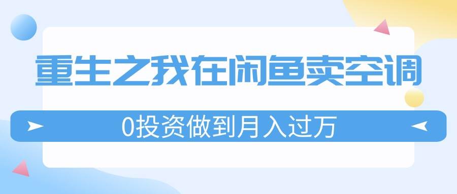 重生之我在闲鱼卖空调，0投资做到月入过万，迎娶白富美，走上人生巅峰-淘金创客