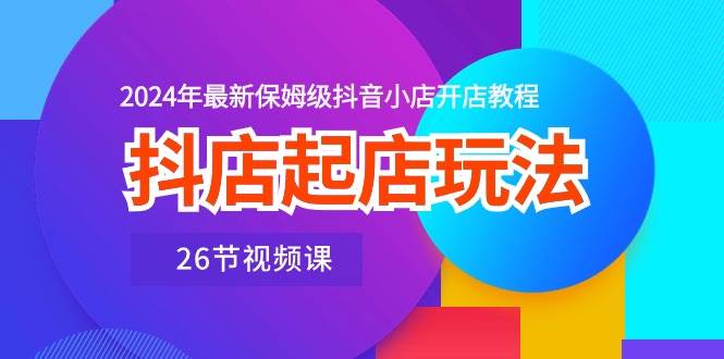 抖店起店玩法，2024年最新保姆级抖音小店开店教程（26节视频课）-淘金创客