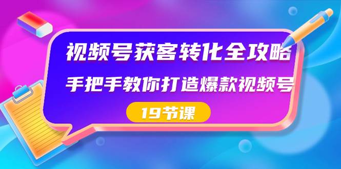视频号-获客转化全攻略，手把手教你打造爆款视频号（19节课）-淘金创客