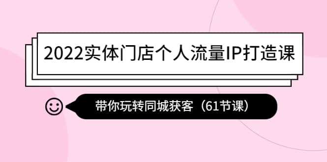 2022实体门店个人流量IP打造课：带你玩转同城获客（61节课）-淘金创客